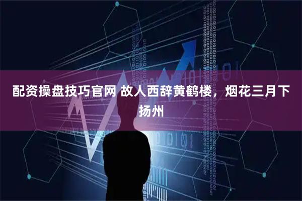 配资操盘技巧官网 故人西辞黄鹤楼，烟花三月下扬州