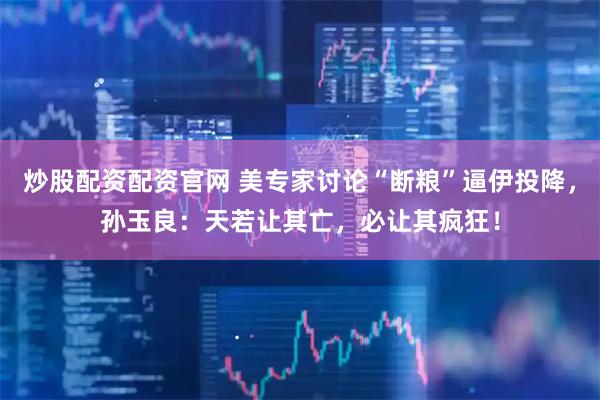 炒股配资配资官网 美专家讨论“断粮”逼伊投降，孙玉良：天若让其亡，必让其疯狂！