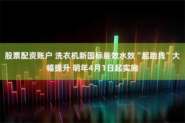 股票配资账户 洗衣机新国标能效水效“起跑线”大幅提升 明年4月1日起实施